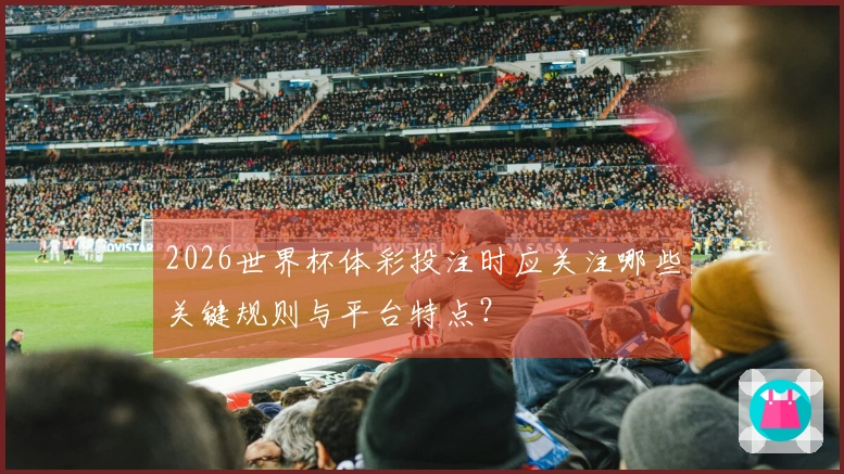 2026世界杯体彩投注时应关注哪些关键规则与平台特点？