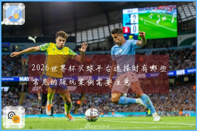 2026世界杯买球平台选择时有哪些常见的踩坑案例需要注意