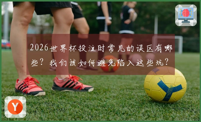 2026世界杯投注时常见的误区有哪些？我们该如何避免陷入这些坑？