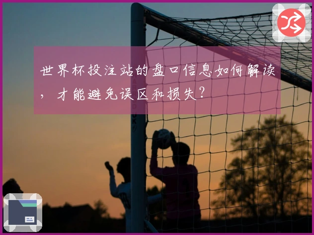 世界杯投注站的盘口信息如何解读，才能避免误区和损失？