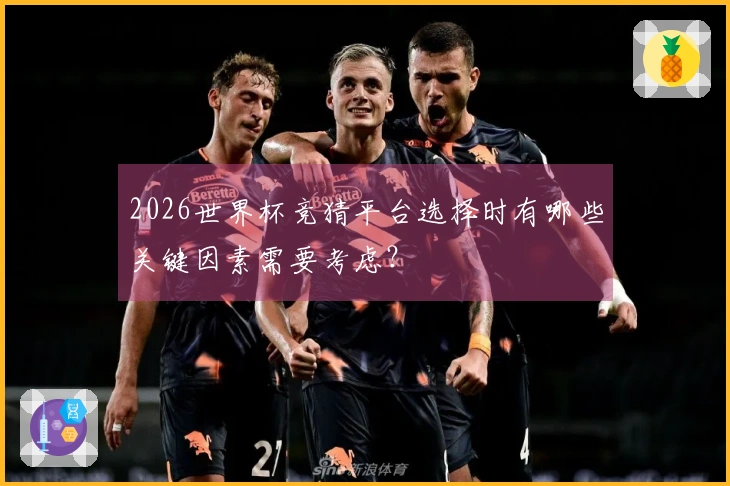 2026世界杯竞猜平台选择时有哪些关键因素需要考虑？