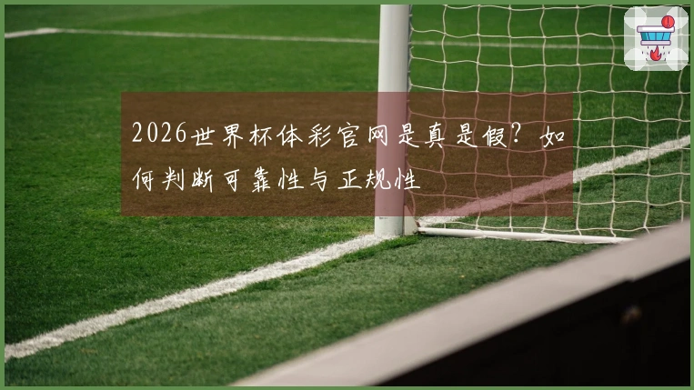 2026世界杯体彩官网是真是假？如何判断可靠性与正规性