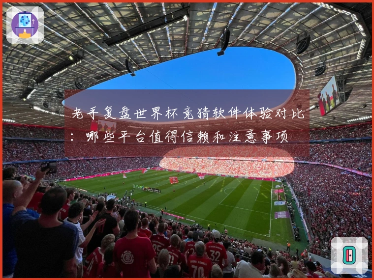 老手复盘世界杯竞猜软件体验对比：哪些平台值得信赖和注意事项
