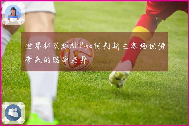 世界杯买球APP如何判断主客场优势带来的赔率差异