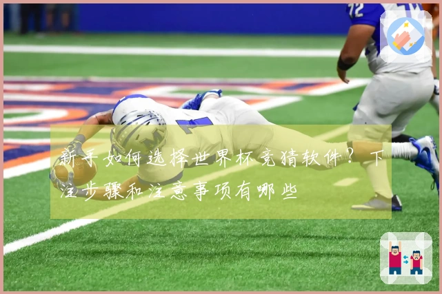 新手如何选择世界杯竞猜软件？下注步骤和注意事项有哪些